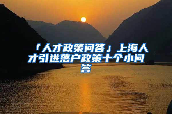 「人才政策问答」上海人才引进落户政策十个小问答