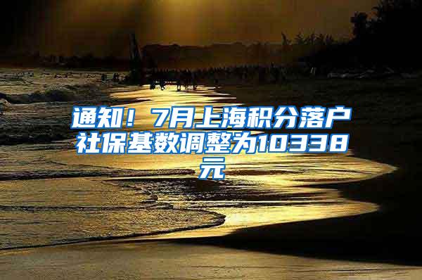 通知！7月上海积分落户社保基数调整为10338元