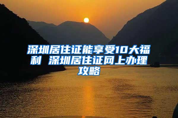 深圳居住证能享受10大福利 深圳居住证网上办理攻略