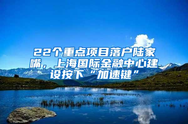 22个重点项目落户陆家嘴，上海国际金融中心建设按下“加速键”