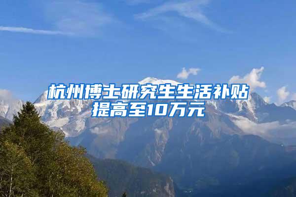 杭州博士研究生生活补贴提高至10万元