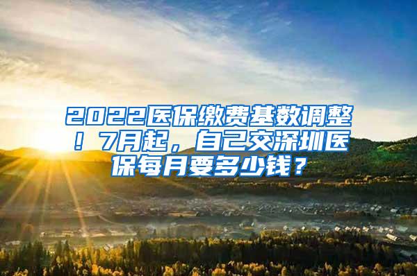 2022医保缴费基数调整！7月起，自己交深圳医保每月要多少钱？