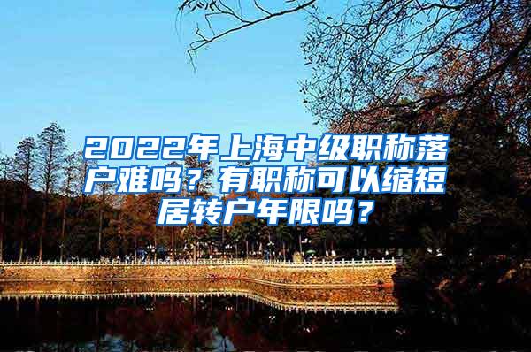 2022年上海中级职称落户难吗？有职称可以缩短居转户年限吗？