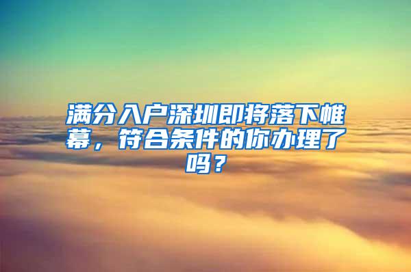 满分入户深圳即将落下帷幕，符合条件的你办理了吗？