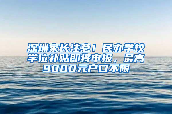 深圳家长注意！民办学校学位补贴即将申报，最高9000元户口不限