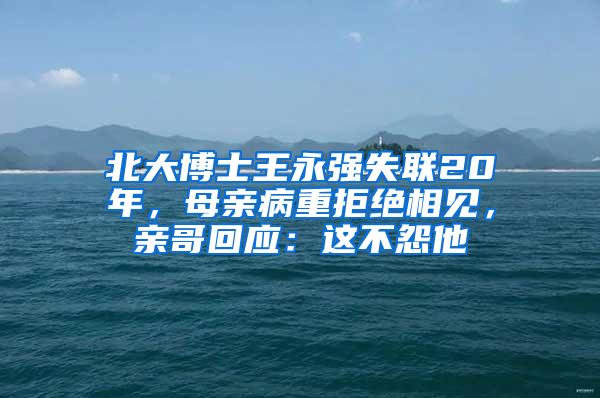 北大博士王永强失联20年，母亲病重拒绝相见，亲哥回应：这不怨他