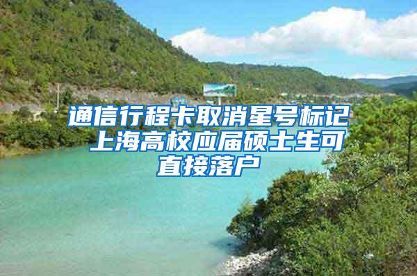 通信行程卡取消星号标记 上海高校应届硕士生可直接落户