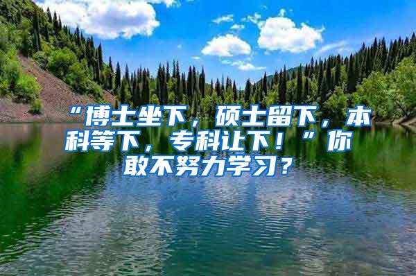 “博士坐下，硕士留下，本科等下，专科让下！”你敢不努力学习？