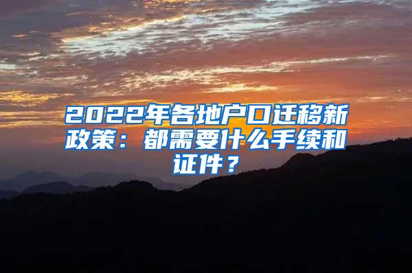 2022年各地户口迁移新政策：都需要什么手续和证件？