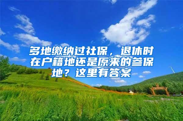 多地缴纳过社保，退休时在户籍地还是原来的参保地？这里有答案