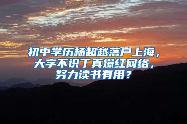 初中学历杨超越落户上海，大字不识丁真爆红网络，努力读书有用？