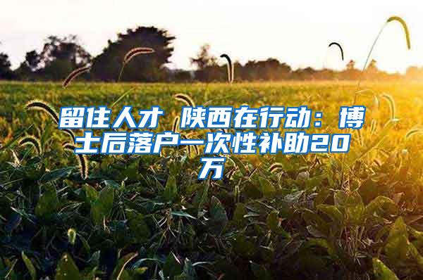 留住人才 陕西在行动：博士后落户一次性补助20万