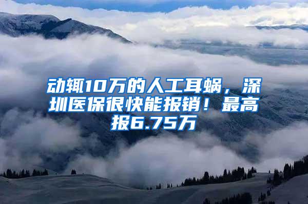 动辄10万的人工耳蜗，深圳医保很快能报销！最高报6.75万