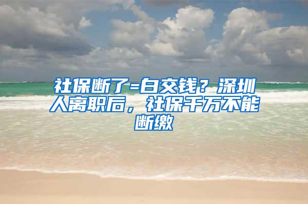 社保断了=白交钱？深圳人离职后，社保千万不能断缴