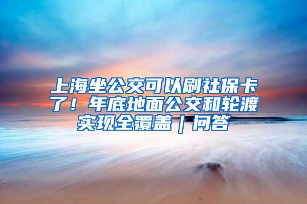 上海坐公交可以刷社保卡了！年底地面公交和轮渡实现全覆盖｜问答