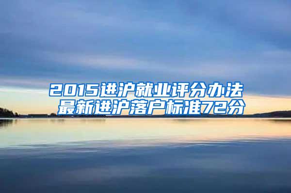 2015进沪就业评分办法 最新进沪落户标准72分