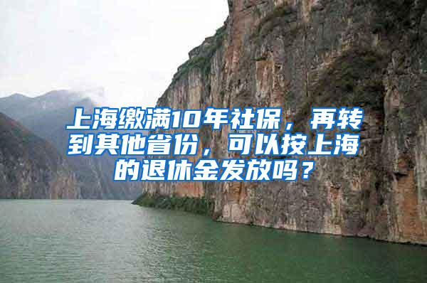 上海缴满10年社保，再转到其他省份，可以按上海的退休金发放吗？