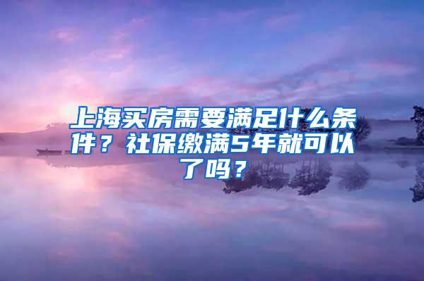 上海买房需要满足什么条件？社保缴满5年就可以了吗？