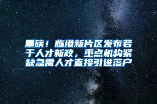 重磅！临港新片区发布若干人才新政，重点机构紧缺急需人才直接引进落户