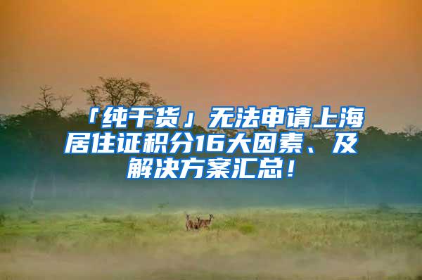 「纯干货」无法申请上海居住证积分16大因素、及解决方案汇总！