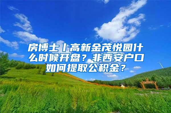 房博士丨高新金茂悦园什么时候开盘？非西安户口如何提取公积金？