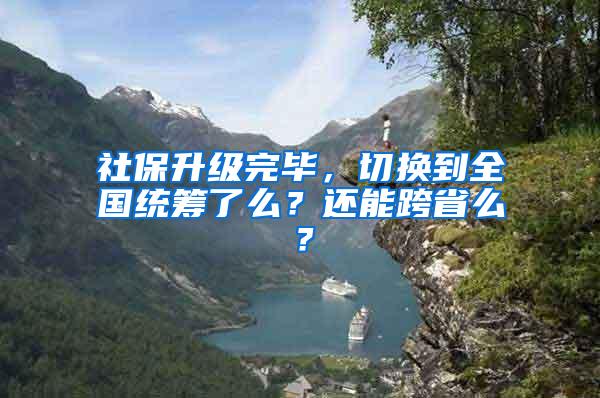 社保升级完毕，切换到全国统筹了么？还能跨省么？