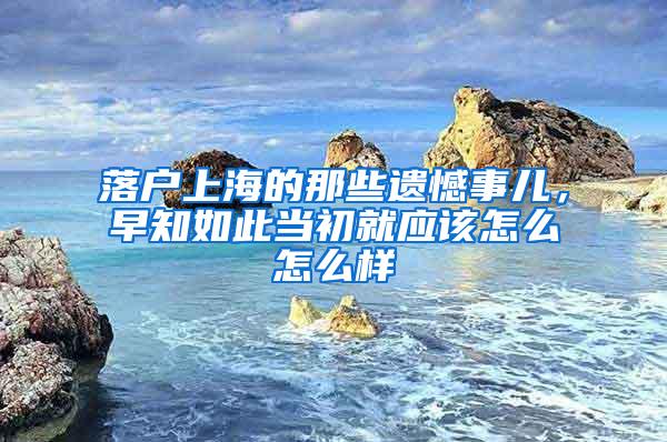 落户上海的那些遗憾事儿，早知如此当初就应该怎么怎么样