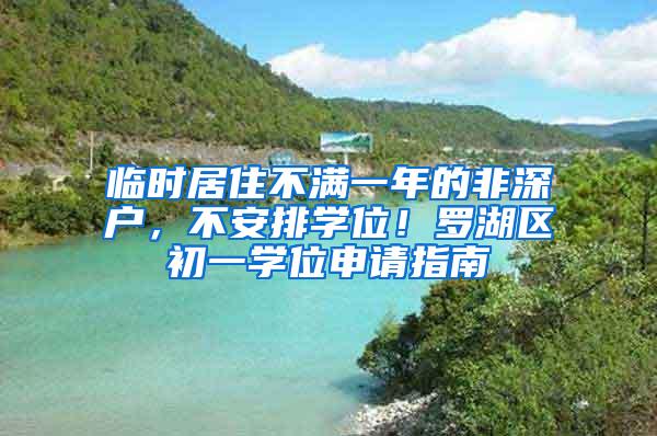 临时居住不满一年的非深户，不安排学位！罗湖区初一学位申请指南