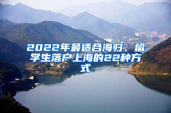 2022年最适合海归、留学生落户上海的22种方式