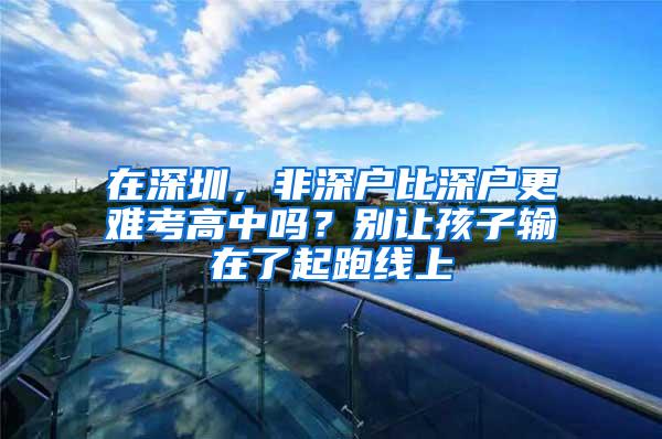 在深圳，非深户比深户更难考高中吗？别让孩子输在了起跑线上