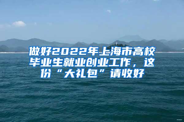 做好2022年上海市高校毕业生就业创业工作，这份“大礼包”请收好