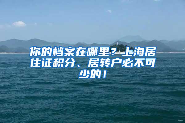 你的档案在哪里？上海居住证积分、居转户必不可少的！