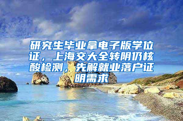 研究生毕业拿电子版学位证，上海交大全转阴仍核酸检测，先解就业落户证明需求