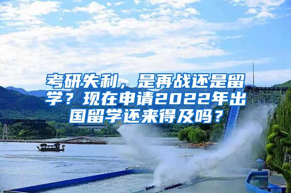 考研失利，是再战还是留学？现在申请2022年出国留学还来得及吗？