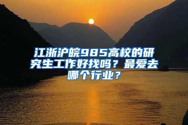 江浙沪皖985高校的研究生工作好找吗？最爱去哪个行业？