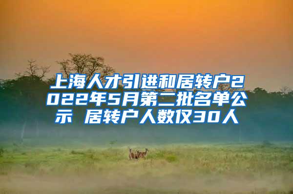 上海人才引进和居转户2022年5月第二批名单公示 居转户人数仅30人