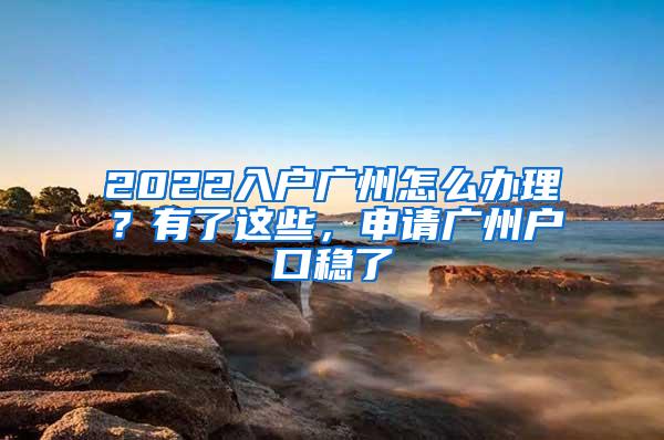 2022入户广州怎么办理？有了这些，申请广州户口稳了