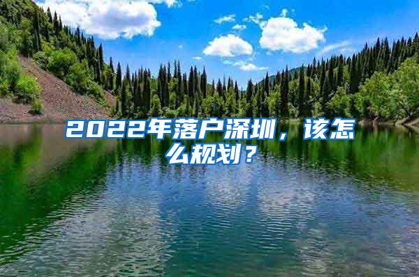 2022年落户深圳，该怎么规划？