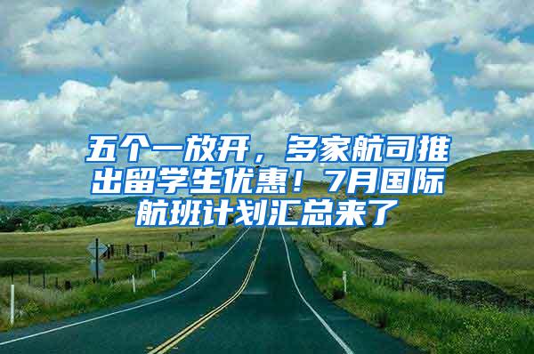 五个一放开，多家航司推出留学生优惠！7月国际航班计划汇总来了