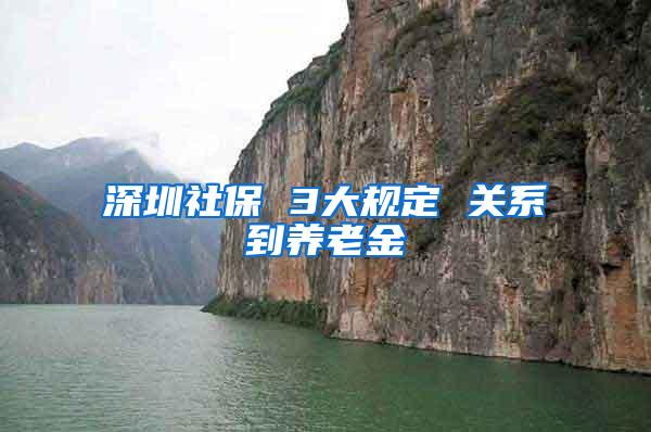 深圳社保 3大规定 关系到养老金