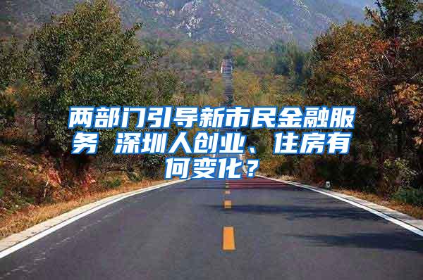 两部门引导新市民金融服务 深圳人创业、住房有何变化？