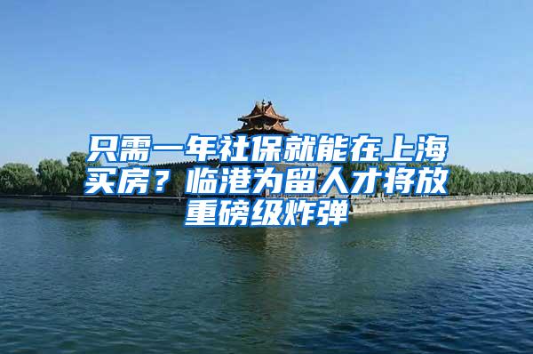 只需一年社保就能在上海买房？临港为留人才将放重磅级炸弹