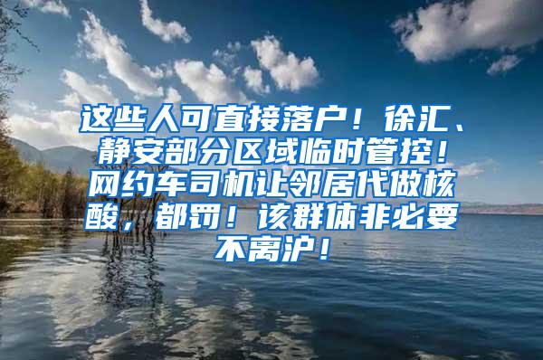 这些人可直接落户！徐汇、静安部分区域临时管控！网约车司机让邻居代做核酸，都罚！该群体非必要不离沪！