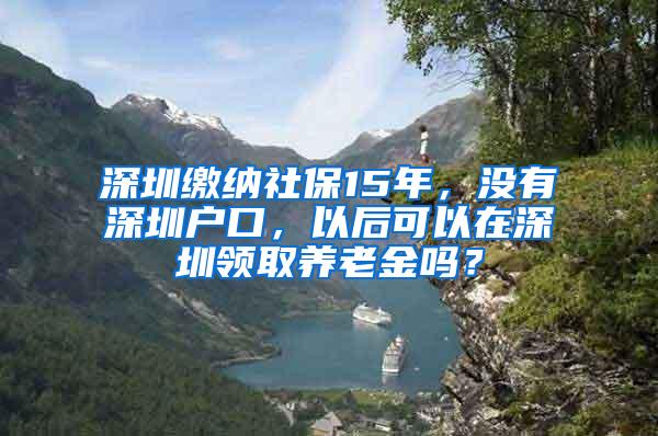 深圳缴纳社保15年，没有深圳户口，以后可以在深圳领取养老金吗？