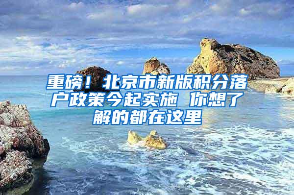 重磅！北京市新版积分落户政策今起实施 你想了解的都在这里