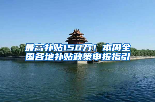 最高补贴150万！本周全国各地补贴政策申报指引