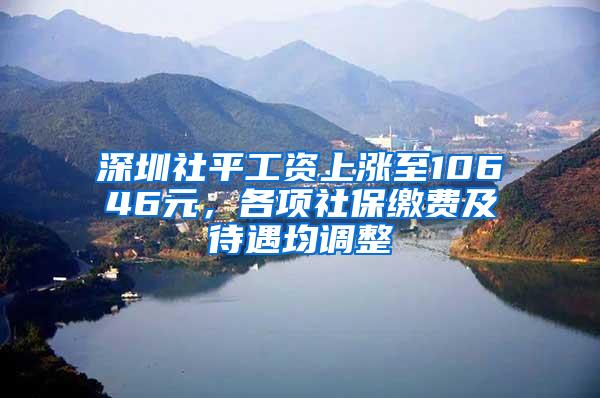 深圳社平工资上涨至10646元，各项社保缴费及待遇均调整