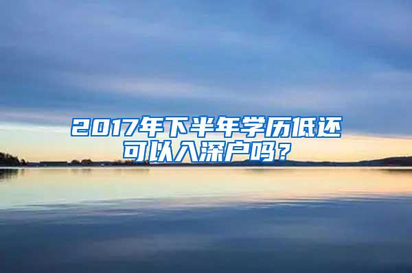 2017年下半年学历低还可以入深户吗？