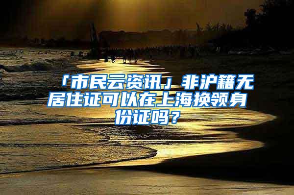 「市民云资讯」非沪籍无居住证可以在上海换领身份证吗？