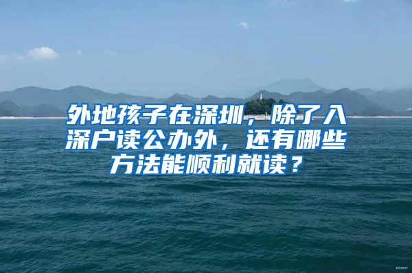 外地孩子在深圳，除了入深户读公办外，还有哪些方法能顺利就读？